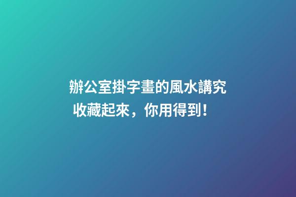 辦公室掛字畫的風水講究 收藏起來，你用得到！